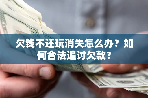 济南欠钱不还玩消失怎么办？如何合法追讨欠款？