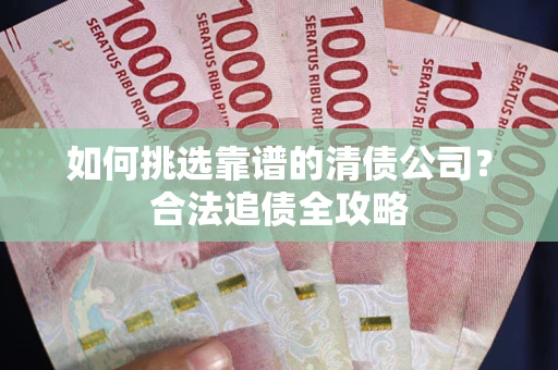 济南如何挑选靠谱的清债公司?合法追债全攻略 济南如何挑选靠谱的清债公司?合法追债全攻略