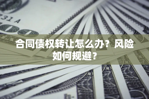 济南合同债权转让怎么办？风险如何规避？