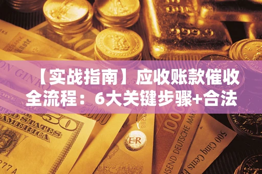 济南【实战指南】应收账款催收全流程：6大关键步骤+合法回款技巧