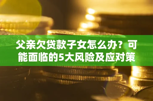 济南父亲欠贷款子女怎么办?可能面临的5大风险及应对策略 济南父亲欠贷款子女怎么办?可能面临的5大风险及应对策略
