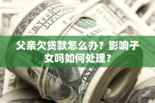 济南父亲欠贷款怎么办？影响子女吗如何处理？
