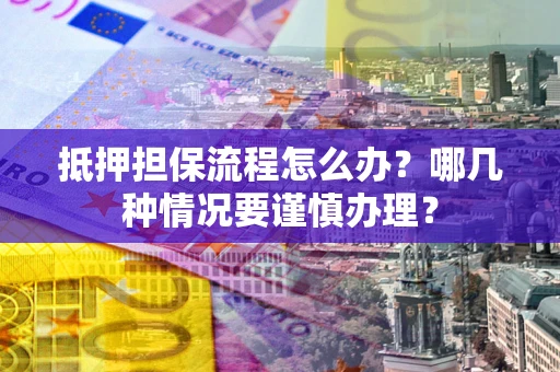 济南抵押担保流程怎么办？哪几种情况要谨慎办理？