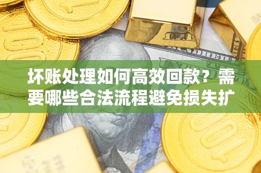 济南坏账处理如何高效回款？需要哪些合法流程避免损失扩大？