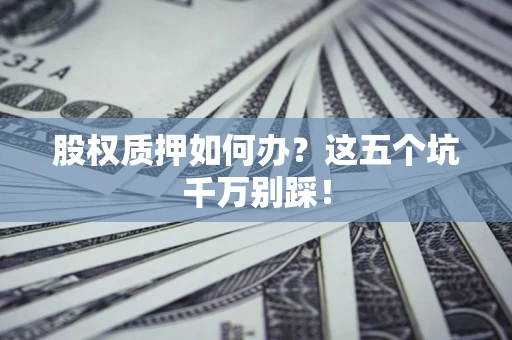 济南股权质押如何办？这五个坑千万别踩！