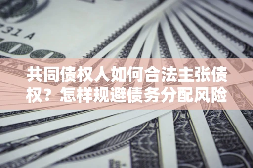 济南共同债权人如何合法主张债权？怎样规避债务分配风险？
