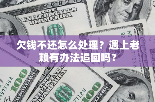 济南欠钱不还怎么处理？遇上老赖有办法追回吗？