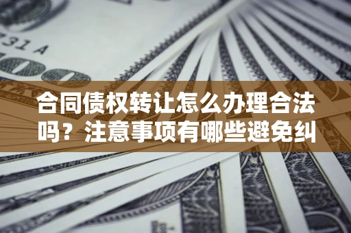 济南合同债权转让怎么办理合法吗？注意事项有哪些避免纠纷？