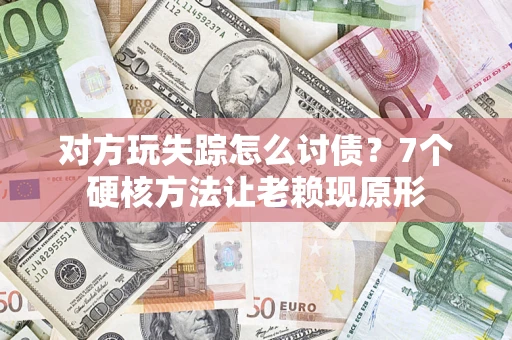 济南对方玩失踪怎么讨债？7个硬核方法让老赖现原形