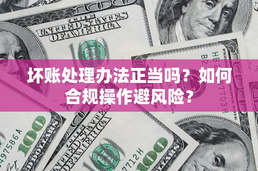 济南坏账处理办法正当吗？如何合规操作避风险？