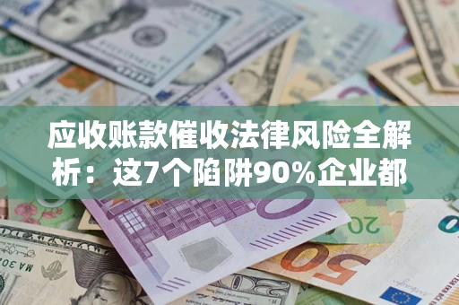 济南应收账款催收法律风险全解析：这7个陷阱90%企业都踩过（含合规应对指南）