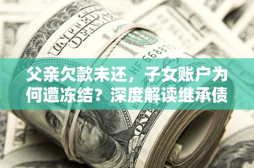 济南父亲欠款未还，子女账户为何遭冻结？深度解读继承债务迷局