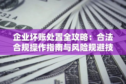 济南企业坏账处置全攻略：合法合规操作指南与风险规避技巧解析