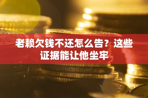 济南老赖欠钱不还怎么告？这些证据能让他坐牢