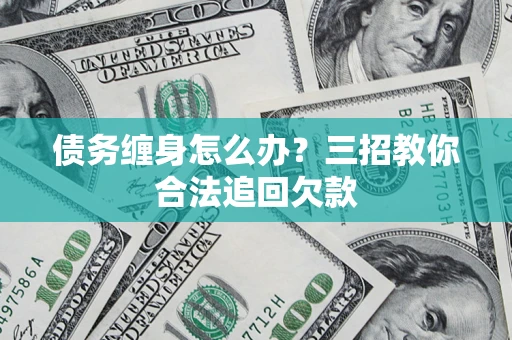 济南债务缠身怎么办？三招教你合法追回欠款