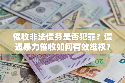 济南催收非法债务是否犯罪?遭遇暴力催收如何有效维权? 济南催收非法债务是否犯罪?遭遇暴力催收如何有效维权?