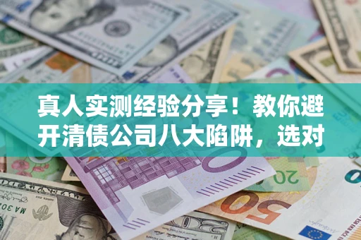济南真人实测经验分享！教你避开清债公司八大陷阱，选对机构少走十年弯路