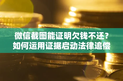 济南微信截图能证明欠钱不还？如何运用证据启动法律追偿程序？
