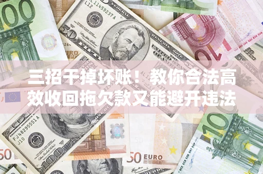 济南三招干掉坏账！教你合法高效收回拖欠款又能避开违法雷区