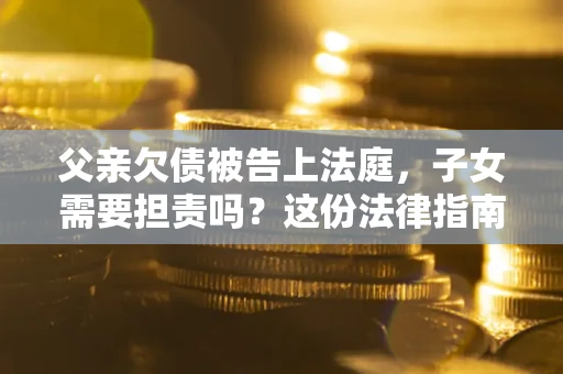 济南父亲欠债被告上法庭，子女需要担责吗？这份法律指南必须看完