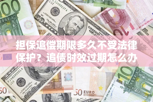 济南担保追偿期限多久不受法律保护？追债时效过期怎么办？