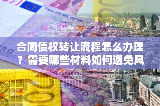 济南合同债权转让流程怎么办理？需要哪些材料如何避免风险？