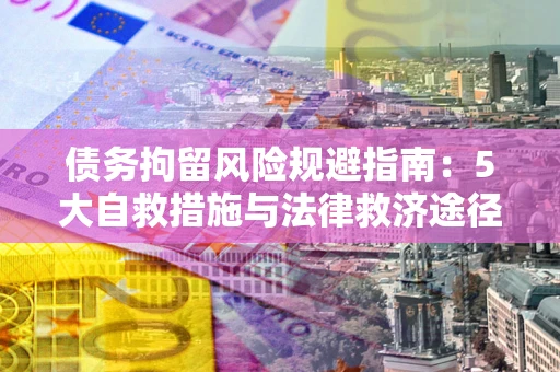 济南债务拘留风险规避指南：5大自救措施与法律救济途径