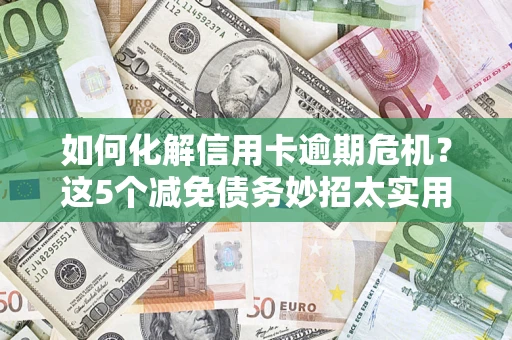 济南如何化解信用卡逾期危机？这5个减免债务妙招太实用