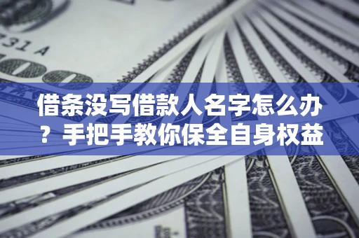 济南借条没写借款人名字怎么办？手把手教你保全自身权益