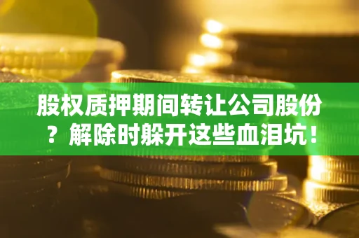济南股权质押期间转让公司股份？解除时躲开这些血泪坑！