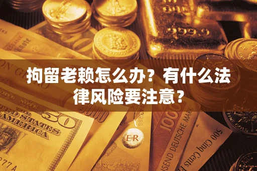济南拘留老赖怎么办？有什么法律风险要注意？