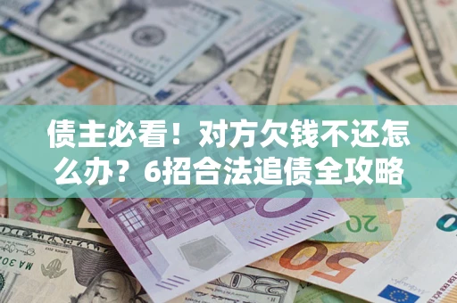 济南债主必看！对方欠钱不还怎么办？6招合法追债全攻略
