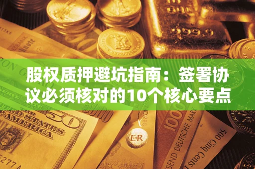 济南股权质押避坑指南：签署协议必须核对的10个核心要点