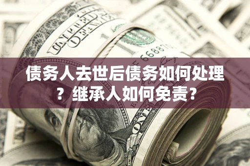 济南债务人去世后债务如何处理？继承人如何免责？