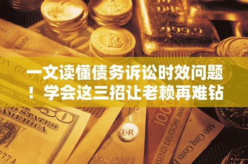 济南一文读懂债务诉讼时效问题！学会这三招让老赖再难钻空子