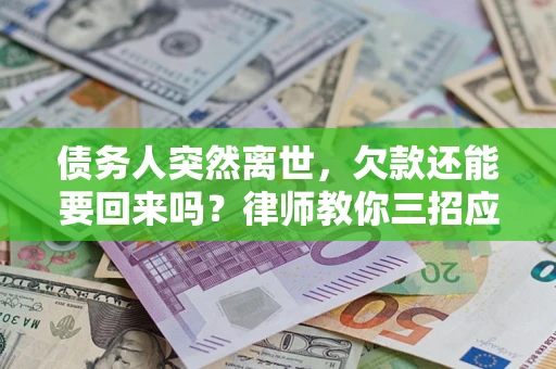 济南债务人突然离世，欠款还能要回来吗？律师教你三招应对