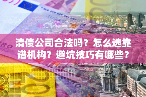 济南清债公司合法吗？怎么选靠谱机构？避坑技巧有哪些？