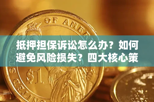 济南抵押担保诉讼怎么办？如何避免风险损失？四大核心策略全解读