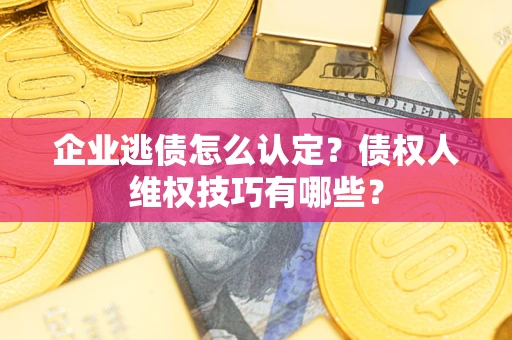 济南企业逃债怎么认定？债权人维权技巧有哪些？