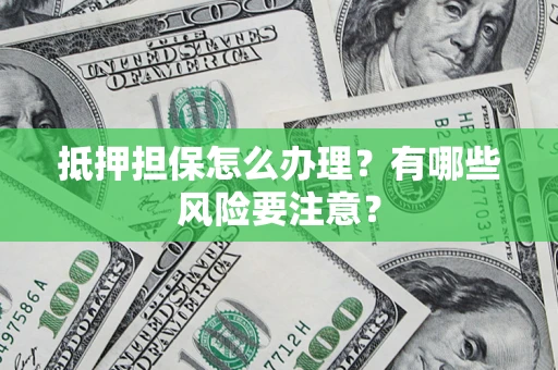 济南抵押担保怎么办理？有哪些风险要注意？