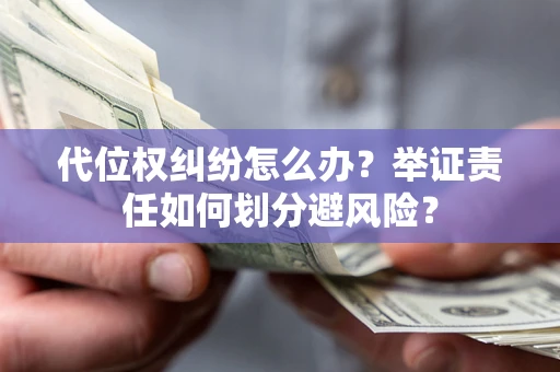 济南代位权纠纷怎么办？举证责任如何划分避风险？