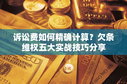济南诉讼费如何精确计算？欠条维权五大实战技巧分享