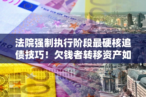 济南法院强制执行阶段最硬核追债技巧！欠钱者转移资产如何破解？