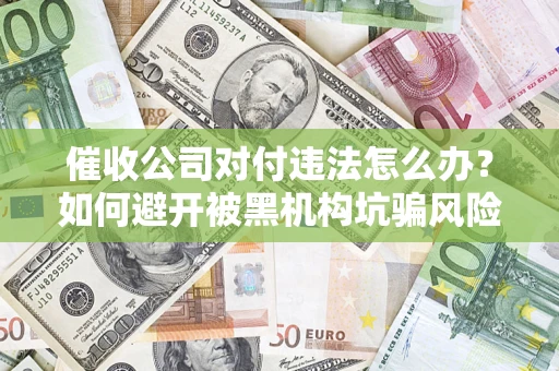 济南催收公司对付违法怎么办？如何避开被黑机构坑骗风险