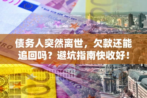 济南债务人突然离世，欠款还能追回吗？避坑指南快收好！