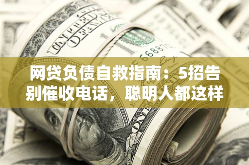 济南网贷负债自救指南：5招告别催收电话，聪明人都这样做