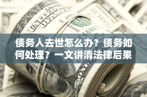 济南债务人去世怎么办？债务如何处理？一文讲清法律后果