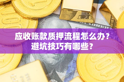 济南应收账款质押流程怎么办？避坑技巧有哪些？