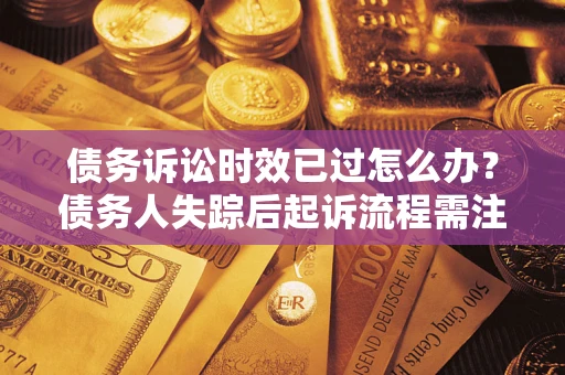 济南债务诉讼时效已过怎么办？债务人失踪后起诉流程需注意什么？