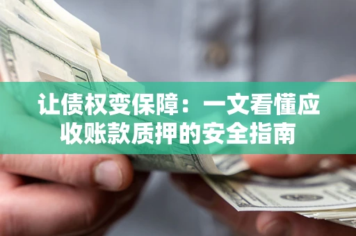 济南让债权变保障：一文看懂应收账款质押的安全指南
